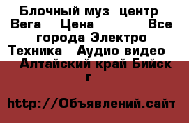 Блочный муз. центр “Вега“ › Цена ­ 8 999 - Все города Электро-Техника » Аудио-видео   . Алтайский край,Бийск г.